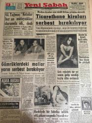 YENİ SABAH GAZETESİ  4 TEMMUZ 1963 YIL :26 SAYI :8730--Gl.Tağmaç Kıtalar her an  müteyakkız durumda idi dedi --Ticarethane  kiralarını serbest  bırakılıyor --Gümrüklerdeki mallar  yarın  serbest  bırakılıyor --Sirk  rejisörü  bir yıl sonra  gelip sevdiği  kızla  dün evlendi --Başbakan  Rus Elçisi İle Görüştü ---Keeler  'in  ücreti  belli oldu 250 lira --Çek Sentezi :Siyavuşgil --Amerika da dört  Sovyet casusu dün  tevkif edildi --Çorlu da 14 yaşında  bir kız  kahve işletiyor --Sinemalar : Atlas : Yastık Sohbeti ,İnci : Ayşecik Ateş Parçası ,Konak :Yalnız ve Cesur ,Sensiz Yaşayamam ,Lüks :İhtiras Yolcuları --Sekiz sıkletten beşinde elendik --Suat ,Beşiktaş la mukavele yaptı --Şeref 100 bin liraya Fenerbahçe de kaldı --Ordu Takımımız Mağlup Oldu --