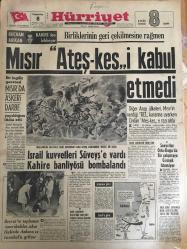 HÜRRİYET GAZETESİ 8 HAZİRAN 1967 YIL :20 SAYI :6867--Mısır Ateş-kes -i kabul etmedi ---Mısır da askeri darbe --İsrail kuvvetleri Süveyş e vardı Kahire banliyösü bombalandı --Sovyetler Orta-Doğu da Bir Çatışmaya Girmek İstemiyor ---Dolapdere sırtındaki çöplük ve gecekonduları kaldırılamıyor ---Amerika nın bütçe  açığı 300 milyon dolar olacak ---Toto dan 232 bin lira kazanan ustanın akrabası bize de bir şey düşer --Ümitlerimiz İngiltere ye 3-0 mağlup ---Galatasaraylı Ayhan ı Beşiktaş transfer  edecek ---Spor -Toto Kupası finali için Beşiktaş ve Fenerbahçe nin hazırlıkları  devam ediyor ---Lazio Can ı Beşiktaş verecek ---Güzel Marya yı Bulgarlar Kurşun Yağmuruna Tuttu ----Sahte dolar ile çikolata almak isterken yakalandı ---Brigitte Bardot ile Von Opel ikinci balayında ---Almanya dan çalınan otomobilleri  satan komisyoncu yakalandı ----Koçhisar da polis ve bekçilerle siviller kavga etti ---Orta doğu savaşında  ölen  gazetecilerin  sayısı üçe yükseldi ----