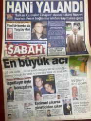 SABAH GAZETESİ DOĞUM GÜNÜ HEDİYESİ - 22 EKİM 2004- TAM TAKIM 30 SAYFADIR -Sedat Peker-Ergül Güryel-Nusret İnce-Hani Yalandı-Yeni bir bomba da Yargıtay’dan-En büyük acı-İspatlayın öyle konuşalım-Eşcinsel çıkarsa yöneticiden çıkar-Hapisten çıkıp ölüm saçtı-Kayıp doktor aranıyor-İkinci onay-Kendilerini feda ettiler-Satırla öldürdü-Yüzde 6.5 faiz dışı fazla ile 2008’e kadar yola devam-KDV oranları yüzde 15’e indirilecek-Fon hızla yatırım!-Aykut yakın gelecekte Fener’in başına geçecek-Samandıra’da isyan-Teknik eleştiri yaparım-Beşiktaşlı seni yargılayacaktır-Asla özür dilemem Hıncal Usta!-Başarıyı paylaşalı—Murat Aksu-Cenk İşler-Hasan Özer-Sergen Yalçın-Hagi-Ersun Yanal-Ünal Aysal-Hasan Şaş-Hakan-Gökdeniz-Serdar Tatlı  Fener’den iyiyiz-100’leri gülecek-Pancu İsviçre’de-Toraman’a ret-Cordoba kalede-BJK TV Digiturk’te-Hagi çok başarılı-Trabzon’da gizli golcü Hasan Şaş-Gökdeniz’in maçı-Sağdan vuracaklar-Conceicao umudu-Avni Aker sevdası-Fair-play’e çağrı-Belgeselin parası Ünal Aysal’dan-