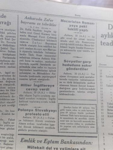Bursa Gazetesi - Turkish Newspaper - 31 Ağustos 1939 - 30 Ağustos Zafer bayramımız dün Bursa'da Coşkun tezahüratla kutlandı fotoğraflar - sabahleyin tümen komutanlıklar dairesinde bir kabul resmi yapılmış ve vilayet belediye parti ve halk mümessillerinin  tebrikleri saat 9.00'dan 10.15'e kadar devam etmiştir - Cumhuriyet alanında ve Atatürk caddesi'nde kıtalar okullar teşekküller de yerlerini aldılar - Tuğgeneral Mümtaz Ulusoy beraberlerinde tümen kurmay Başkanı bay Nizamettin olduğu halde vilayete geldiler ve Vali Refik Koraltan'la halkı selamladılar - Bursa şehri adına bay Saim Altıok söylevine başladı - Ankara'da Zafer Bayramı ve Tebrikler - Ankara'da köylere varıncaya kadar bütün kasabalar şehirler bayraklarla donatıldı - Genelkurmay Başkanı Mareşal Fevzi Çakmak bugün öğle üzeri Reisicumhur İsmet inönü'yü ziyaretle ordunun tebrik ve tazimlerini arzetti - valimiz Refik Koraltan İznik'te - 30 Ağustos töreninde merinos fabrikasının sporcu işçileri büyük alkış aldı - 30 Ağustos 1922