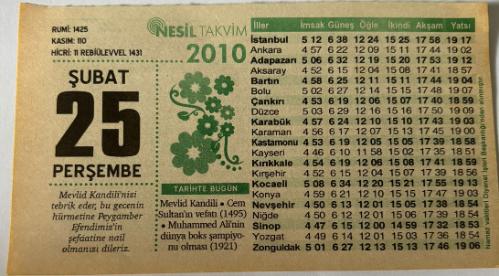 25 Şubat 2010 Orijinal Takvim Yaprağı-Doğum Günü-Söz,Nişan,Nikâh,Düğün ve Önemli Günler Hediyesi-Nesil Takvim-Ayet,Hadis(Mevlid Kandili'nizi tebrik eder, bu gecenin hürmetine Peygamber Efendimiz'in şefaatine nail olmanızı dileriz)-Mevlid Kandili-Cem Sultan'ın vefatı(1495)-Muhammed Ali'nin dünya boks şampiyonu olması(1921)-Mevlid Kandili-O Gece-Günün Duası-Çocuğunuza İsim:Kız:İsmigül,Erkek:Osman